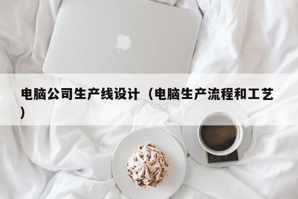 电脑公司生产线设计（电脑生产流程和工艺 ）
